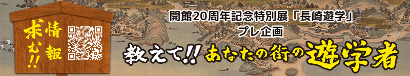 開館20周年記念特別展「長崎遊学」プレ企画
教えて!!あなたの街の遊学者