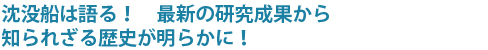 沈没船は語る!最新の研究成果から知られざる歴史が明らかに!