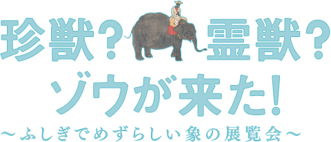 珍獣?霊獣?ゾウが来た!〜ふしぎでめずらしい象の展覧会〜